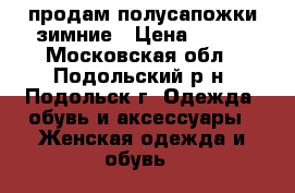 продам полусапожки зимние › Цена ­ 500 - Московская обл., Подольский р-н, Подольск г. Одежда, обувь и аксессуары » Женская одежда и обувь   